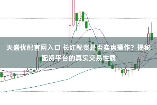 天盛优配官网入口 长红配资是否实盘操作？揭秘配资平台的真实交易性质