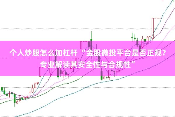 个人炒股怎么加杠杆 “金股微投平台是否正规？专业解读其安全性与合规性”