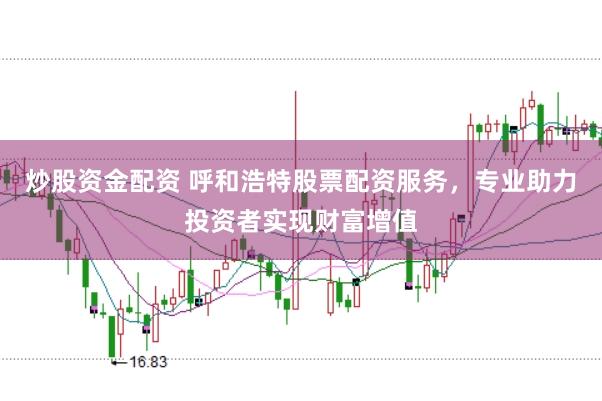 炒股资金配资 呼和浩特股票配资服务，专业助力投资者实现财富增值