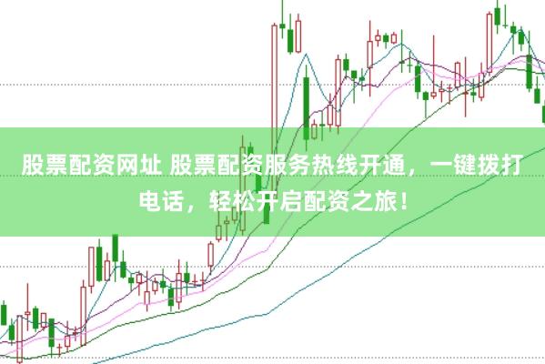 股票配资网址 股票配资服务热线开通，一键拨打电话，轻松开启配资之旅！