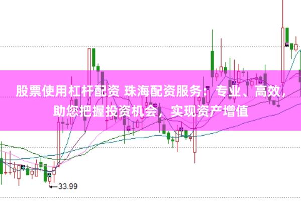 股票使用杠杆配资 珠海配资服务：专业、高效，助您把握投资机会，实现资产增值