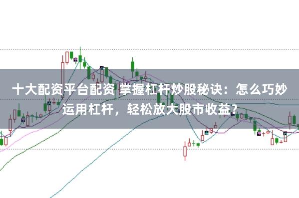 十大配资平台配资 掌握杠杆炒股秘诀：怎么巧妙运用杠杆，轻松放大股市收益？
