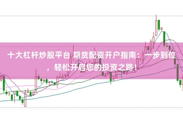 十大杠杆炒股平台 期货配资开户指南：一步到位，轻松开启您的投资之路！