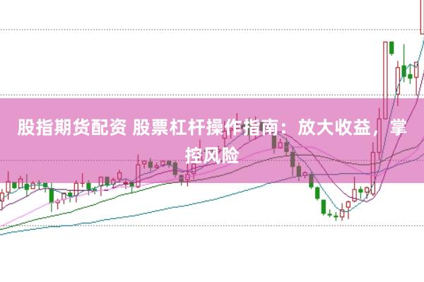 股指期货配资 股票杠杆操作指南：放大收益，掌控风险