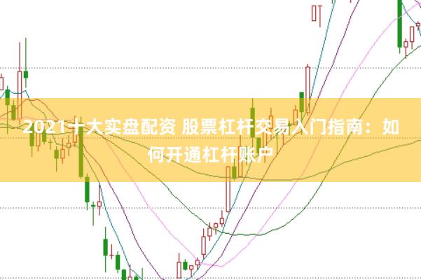 2021十大实盘配资 股票杠杆交易入门指南：如何开通杠杆账户