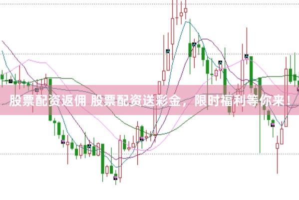 股票配资返佣 股票配资送彩金，限时福利等你来！
