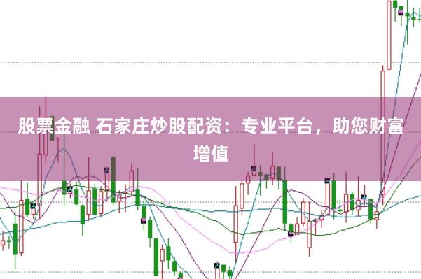 股票金融 石家庄炒股配资：专业平台，助您财富增值