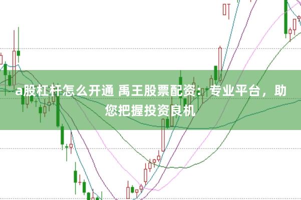 a股杠杆怎么开通 禹王股票配资：专业平台，助您把握投资良机