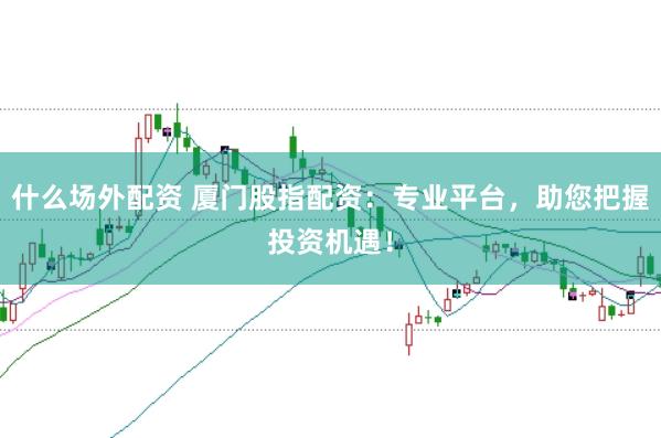 什么场外配资 厦门股指配资：专业平台，助您把握投资机遇！