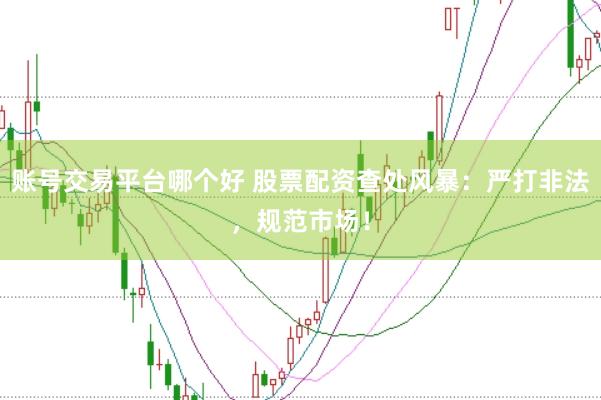 账号交易平台哪个好 股票配资查处风暴：严打非法，规范市场！