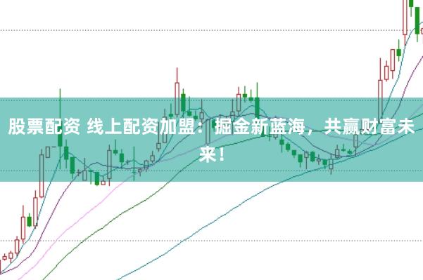 股票配资 线上配资加盟：掘金新蓝海，共赢财富未来！
