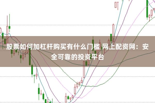 股票如何加杠杆购买有什么门槛 网上配资网：安全可靠的投资平台