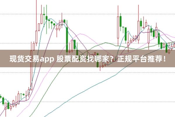 现货交易app 股票配资找哪家？正规平台推荐！
