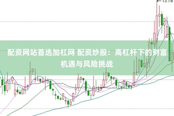 配资网站首选加杠网 配资炒股：高杠杆下的财富机遇与风险挑战