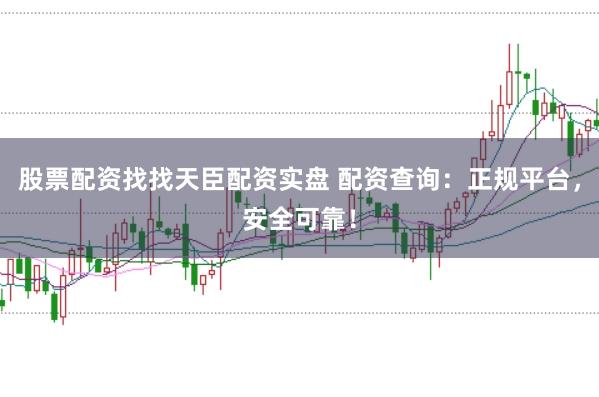 股票配资找找天臣配资实盘 配资查询：正规平台，安全可靠！