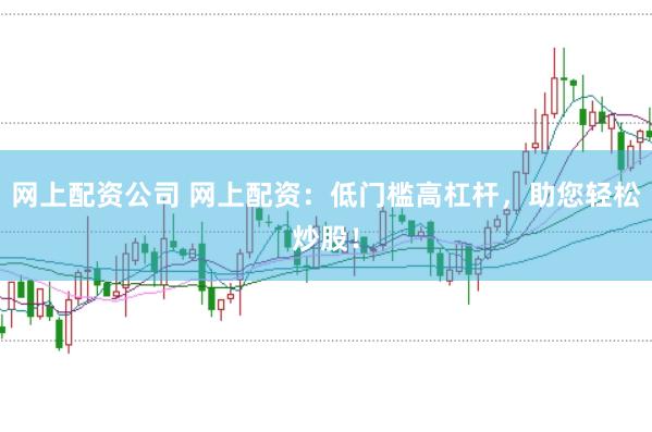 网上配资公司 网上配资：低门槛高杠杆，助您轻松炒股！