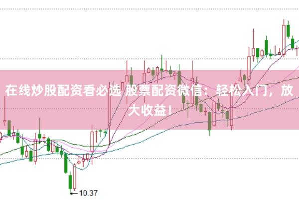 在线炒股配资看必选 股票配资微信：轻松入门，放大收益！