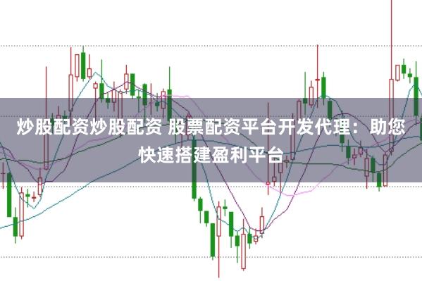 炒股配资炒股配资 股票配资平台开发代理：助您快速搭建盈利平台