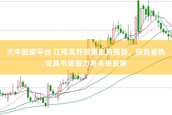 大牛配资平台 江南高纤股票走势强劲，投资者热议其市场潜力与未来发展