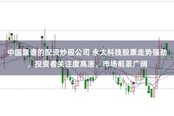 中国靠谱的配资炒股公司 永太科技股票走势强劲，投资者关注度高涨，市场前景广阔