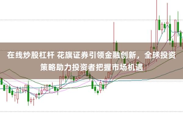 在线炒股杠杆 花旗证券引领金融创新，全球投资策略助力投资者把握市场机遇