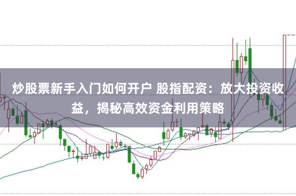 炒股票新手入门如何开户 股指配资：放大投资收益，揭秘高效资金利用策略