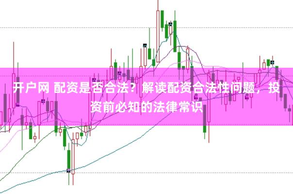 开户网 配资是否合法？解读配资合法性问题，投资前必知的法律常识