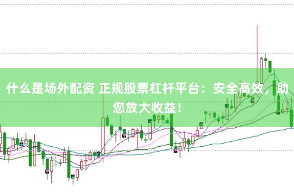 什么是场外配资 正规股票杠杆平台：安全高效，助您放大收益！