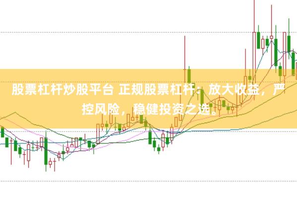 股票杠杆炒股平台 正规股票杠杆：放大收益，严控风险，稳健投资之选。