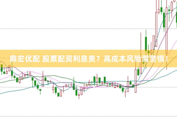 鼎宏优配 股票配资利息贵？高成本风险需警惕！