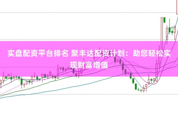 实盘配资平台排名 聚丰达配资计划：助您轻松实现财富增值