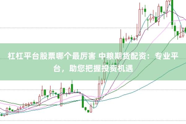 杠杠平台股票哪个最厉害 中粮期货配资：专业平台，助您把握投资机遇