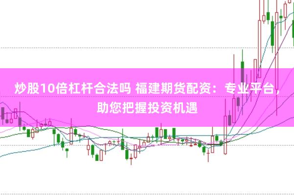 炒股10倍杠杆合法吗 福建期货配资：专业平台，助您把握投资机遇