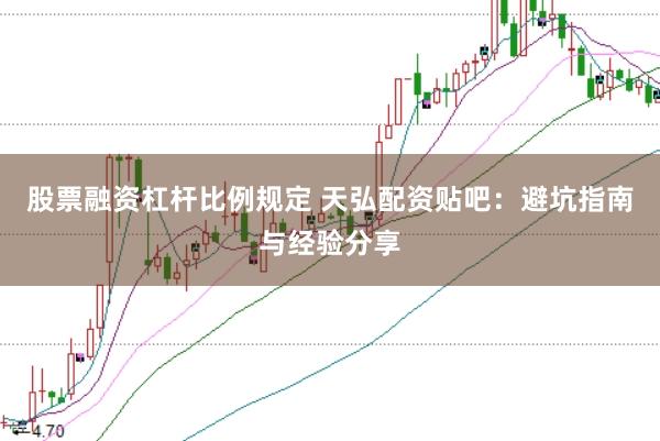 股票融资杠杆比例规定 天弘配资贴吧：避坑指南与经验分享