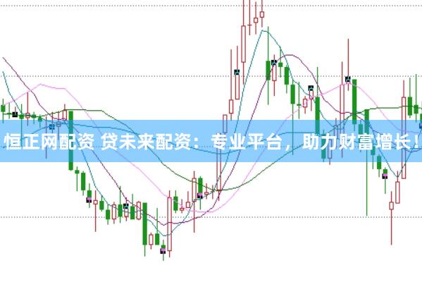 恒正网配资 贷未来配资：专业平台，助力财富增长！