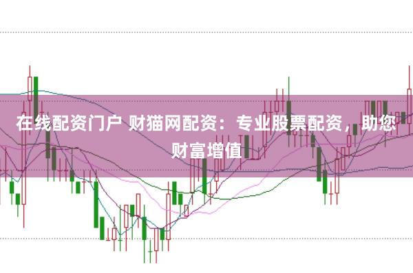 在线配资门户 财猫网配资：专业股票配资，助您财富增值