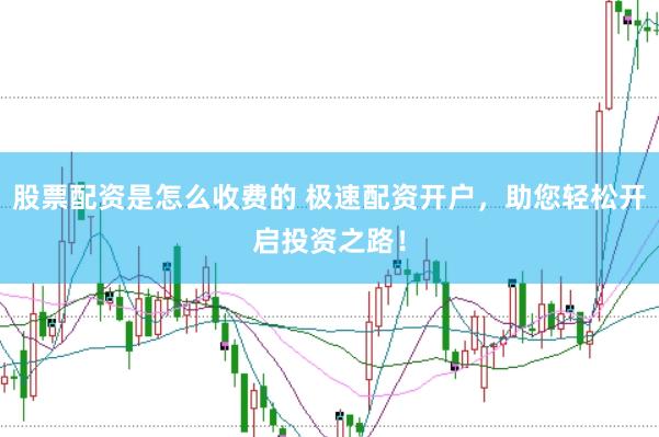 股票配资是怎么收费的 极速配资开户，助您轻松开启投资之路！