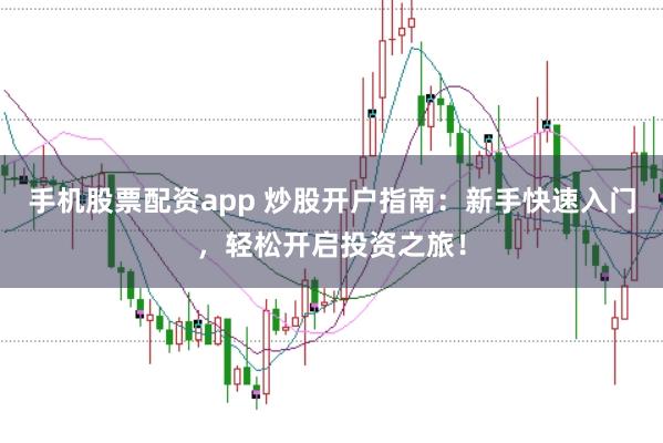 手机股票配资app 炒股开户指南：新手快速入门，轻松开启投资之旅！