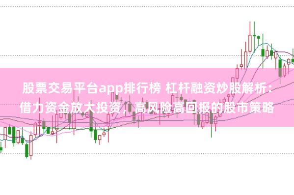 股票交易平台app排行榜 杠杆融资炒股解析：借力资金放大投资，高风险高回报的股市策略