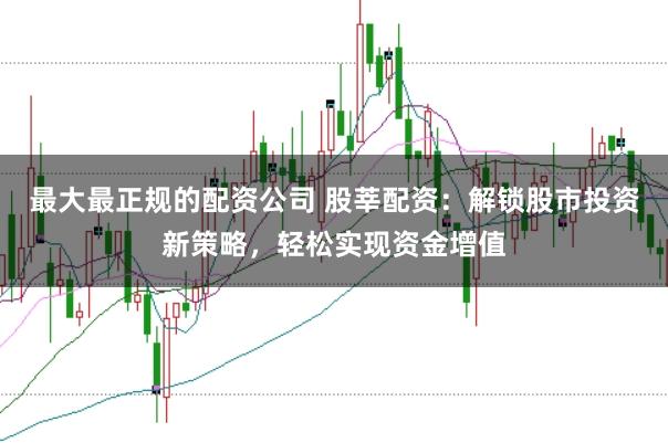 最大最正规的配资公司 股莘配资：解锁股市投资新策略，轻松实现资金增值