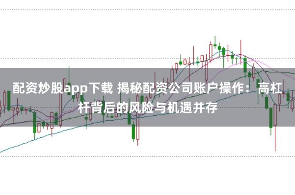 配资炒股app下载 揭秘配资公司账户操作：高杠杆背后的风险与机遇并存