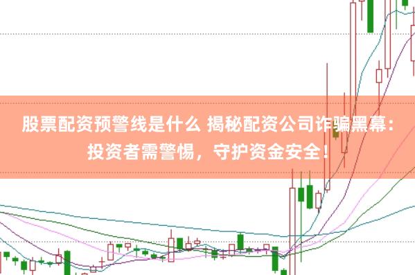 股票配资预警线是什么 揭秘配资公司诈骗黑幕：投资者需警惕，守护资金安全！