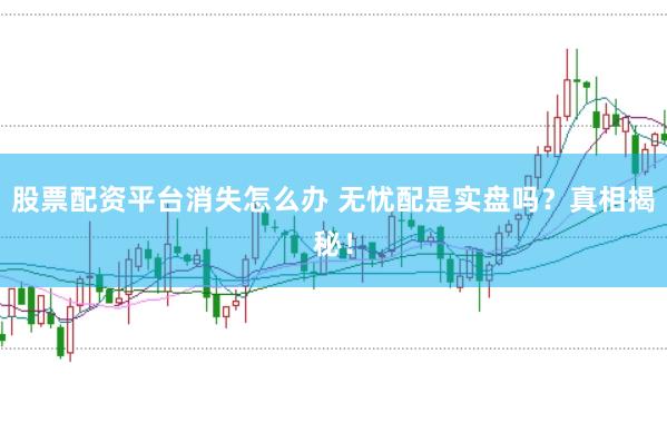 股票配资平台消失怎么办 无忧配是实盘吗？真相揭秘！