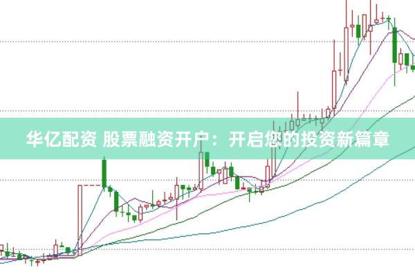 华亿配资 股票融资开户：开启您的投资新篇章