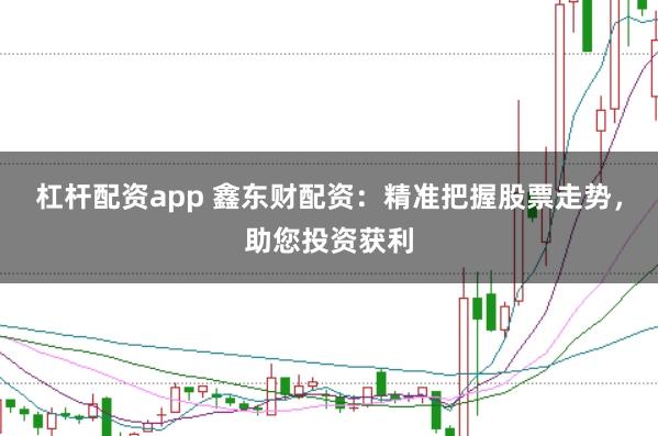 杠杆配资app 鑫东财配资:精准把握股票走势,助您投资获利