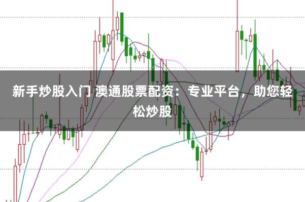 新手炒股入门 澳通股票配资:专业平台,助您轻松炒股