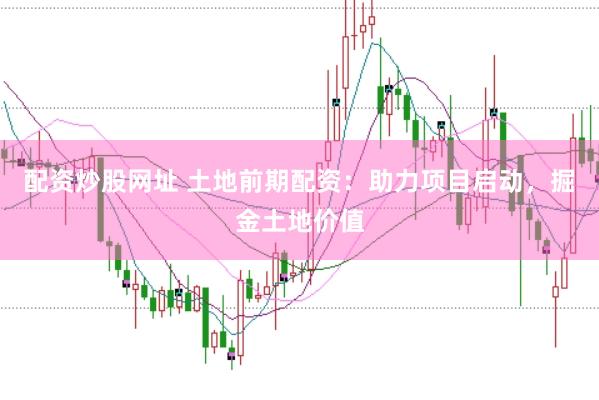 配资炒股网址 土地前期配资:助力项目启动,掘金土地价值