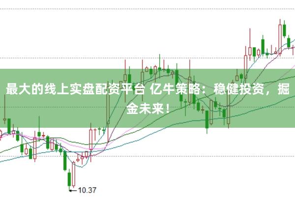 最大的线上实盘配资平台 亿牛策略:稳健投资,掘金未来!