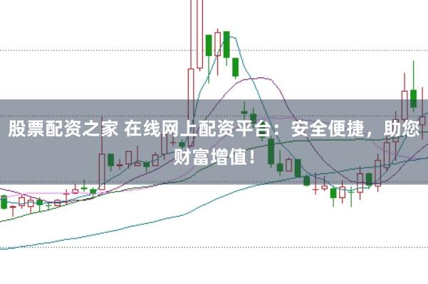 股票配资之家 在线网上配资平台：安全便捷，助您财富增值！