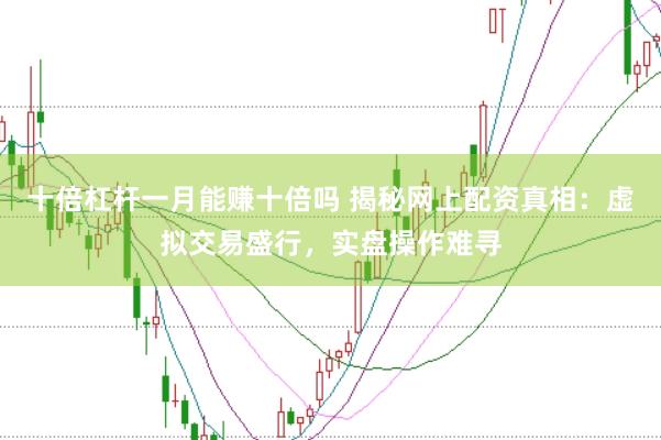 十倍杠杆一月能赚十倍吗 揭秘网上配资真相：虚拟交易盛行，实盘操作难寻